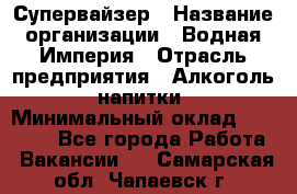 Супервайзер › Название организации ­ Водная Империя › Отрасль предприятия ­ Алкоголь, напитки › Минимальный оклад ­ 25 000 - Все города Работа » Вакансии   . Самарская обл.,Чапаевск г.